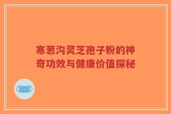 寒葱沟灵芝孢子粉的神奇功效与健康价值探秘-第1张图片-超越 寒葱沟灵芝孢子粉的神奇功效与健康价值探秘-第1张图片-超越