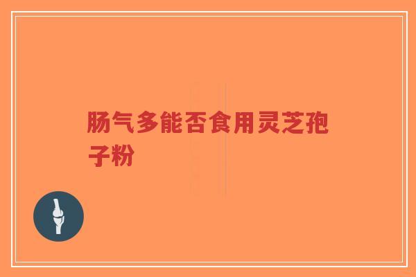 肠气多能否食用灵芝孢子粉-第1张图片-超越