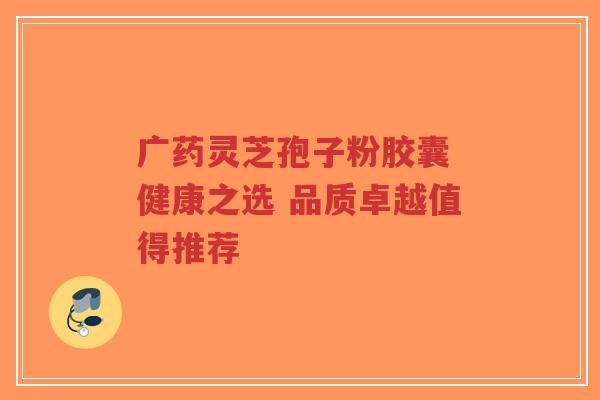 广药灵芝孢子粉胶囊 健康之选 品质卓越值得推荐-第1张图片-超越