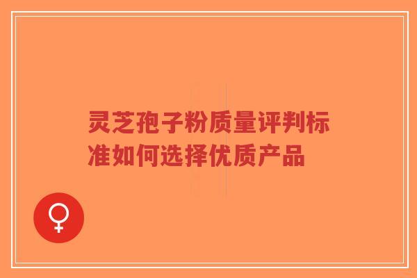 灵芝孢子粉质量评判标准如何选择优质产品-第1张图片-超越