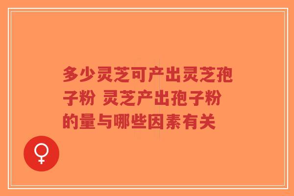 多少灵芝可产出灵芝孢子粉 灵芝产出孢子粉的量与哪些因素有关-第1张图片-超越 多少灵芝可产出灵芝孢子粉 灵芝产出孢子粉的量与哪些因素有关-第1张图片-超越