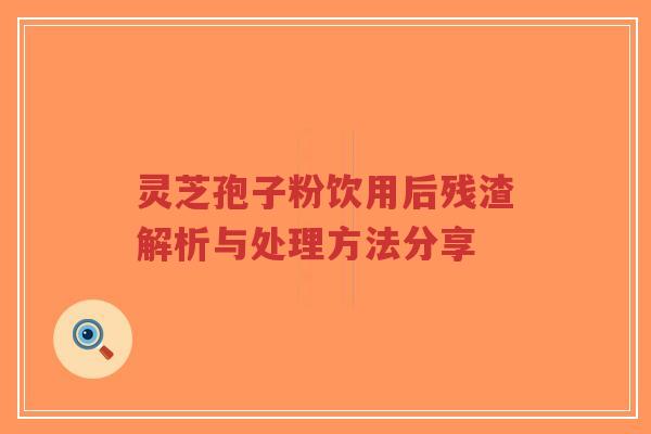 灵芝孢子粉饮用后残渣解析与处理方法分享-第1张图片-超越 灵芝孢子粉饮用后残渣解析与处理方法分享-第1张图片-超越