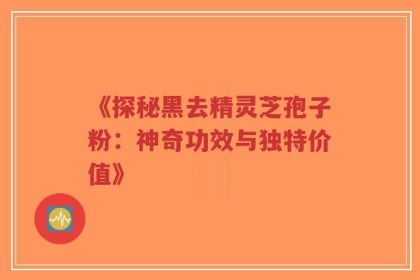 《探秘黑去精灵芝孢子粉:神奇功效与独特价值》-第1张图片-超越 《探秘黑去精灵芝孢子粉:神奇功效与独特价值》-第1张图片-超越
