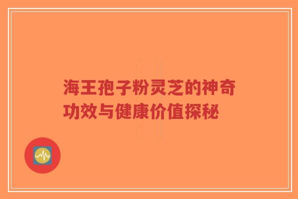 海王孢子粉灵芝的神奇功效与健康价值探秘-第1张图片-超越