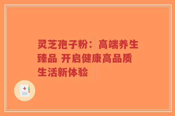 灵芝孢子粉:高端养生臻品 开启健康高品质生活新体验-第1张图片-超越 灵芝孢子粉:高端养生臻品 开启健康高品质生活新体验-第1张图片-超越