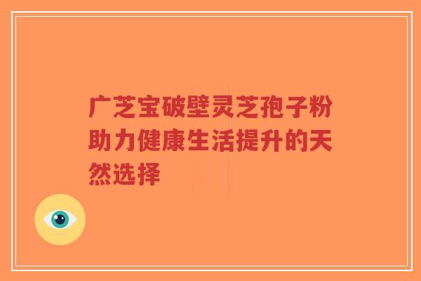 广芝宝破壁灵芝孢子粉助力健康生活提升的天然选择-第1张图片-超越 广芝宝破壁灵芝孢子粉助力健康生活提升的天然选择-第1张图片-超越