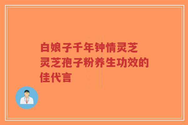 白娘子千年钟情灵芝 灵芝孢子粉养生功效的佳代言-第1张图片-超越 白娘子千年钟情灵芝 灵芝孢子粉养生功效的佳代言-第1张图片-超越