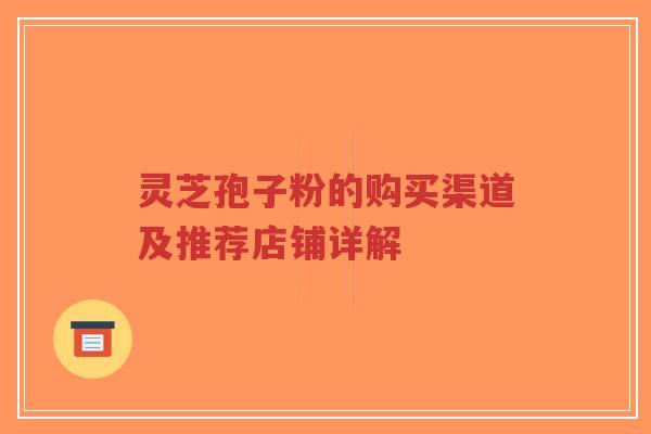 灵芝孢子粉的购买渠道及推荐店铺详解-第1张图片-超越 灵芝孢子粉的购买渠道及推荐店铺详解-第1张图片-超越