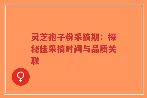 灵芝孢子粉采摘期:探秘佳采摘时间与品质关联-第1张图片-超越 灵芝孢子粉采摘期:探秘佳采摘时间与品质关联-第1张图片-超越