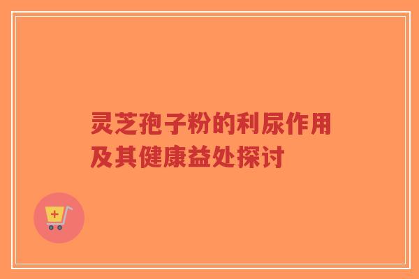 灵芝孢子粉的利尿作用及其健康益处探讨-第1张图片-超越 灵芝孢子粉的利尿作用及其健康益处探讨-第1张图片-超越