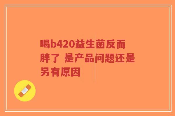 喝b420益生菌反而胖了 是产品问题还是另有原因-第1张图片-超越 喝b420益生菌反而胖了 是产品问题还是另有原因-第1张图片-超越