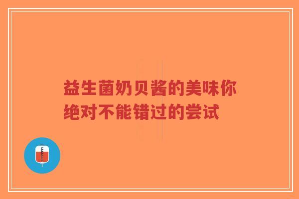 益生菌奶贝酱的美味你绝对不能错过的尝试-第1张图片-超越 益生菌奶贝酱的美味你绝对不能错过的尝试-第1张图片-超越