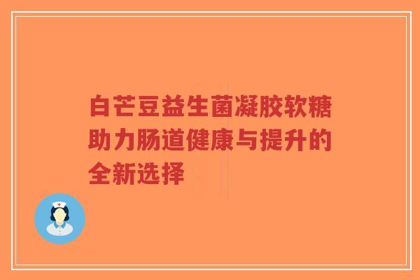 白芒豆益生菌凝胶软糖助力肠道健康与提升的全新选择-第1张图片-超越 白芒豆益生菌凝胶软糖助力肠道健康与提升的全新选择-第1张图片-超越