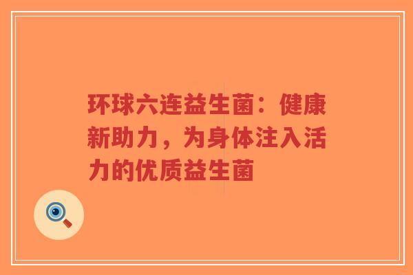 环球六连益生菌:健康新助力,为身体注入活力的优质益生菌-第1张图片-超越 环球六连益生菌:健康新助力,为身体注入活力的优质益生菌-第1张图片-超越