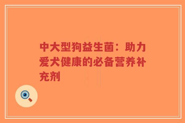 中大型狗益生菌:助力爱犬健康的必备营养补充剂-第1张图片-超越 中大型狗益生菌:助力爱犬健康的必备营养补充剂-第1张图片-超越