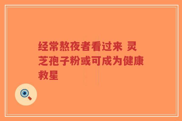 经常熬夜者看过来 灵芝孢子粉或可成为健康救星-第1张图片-超越 经常熬夜者看过来 灵芝孢子粉或可成为健康救星-第1张图片-超越