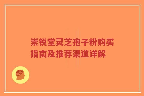 崇锐堂灵芝孢子粉购买指南及推荐渠道详解-第1张图片-超越 崇锐堂灵芝孢子粉购买指南及推荐渠道详解-第1张图片-超越