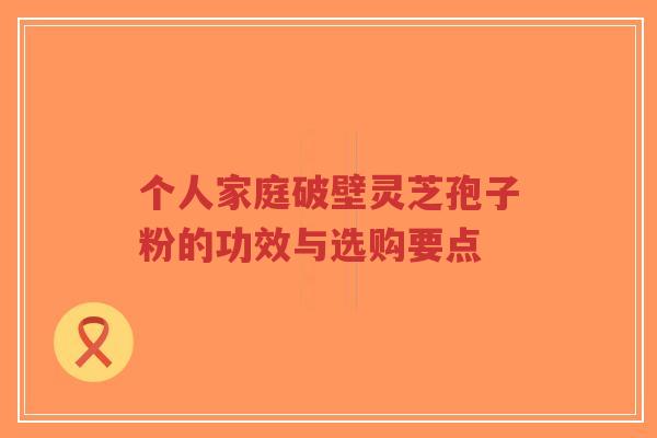 个人家庭破壁灵芝孢子粉的功效与选购要点-第1张图片-超越 个人家庭破壁灵芝孢子粉的功效与选购要点-第1张图片-超越