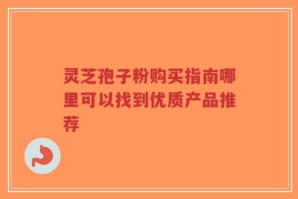 灵芝孢子粉购买指南哪里可以找到优质产品推荐-第1张图片-超越 灵芝孢子粉购买指南哪里可以找到优质产品推荐-第1张图片-超越