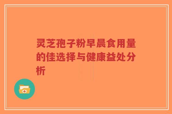 灵芝孢子粉早晨食用量的佳选择与健康益处分析-第1张图片-超越 灵芝孢子粉早晨食用量的佳选择与健康益处分析-第1张图片-超越