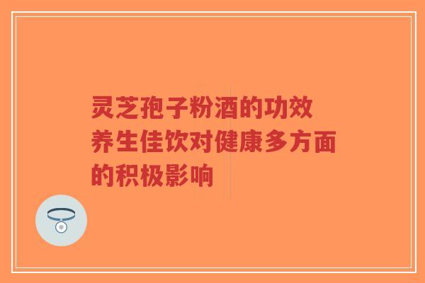 灵芝孢子粉酒的功效 养生佳饮对健康多方面的积极影响-第1张图片-超越 灵芝孢子粉酒的功效 养生佳饮对健康多方面的积极影响-第1张图片-超越
