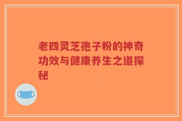 老四灵芝孢子粉的神奇功效与健康养生之道探秘-第1张图片-超越 老四灵芝孢子粉的神奇功效与健康养生之道探秘-第1张图片-超越