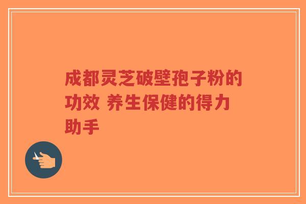 成都灵芝破壁孢子粉的功效 养生保健的得力助手-第1张图片-超越 成都灵芝破壁孢子粉的功效 养生保健的得力助手-第1张图片-超越