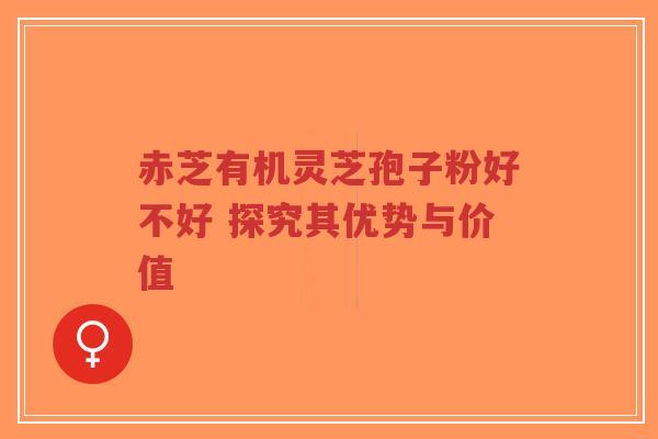 赤芝有机灵芝孢子粉好不好 探究其优势与价值-第1张图片-超越 赤芝有机灵芝孢子粉好不好 探究其优势与价值-第1张图片-超越