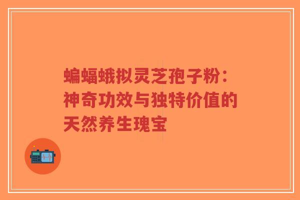 蝙蝠蛾拟灵芝孢子粉:神奇功效与独特价值的天然养生瑰宝-第1张图片-超越 蝙蝠蛾拟灵芝孢子粉:神奇功效与独特价值的天然养生瑰宝-第1张图片-超越