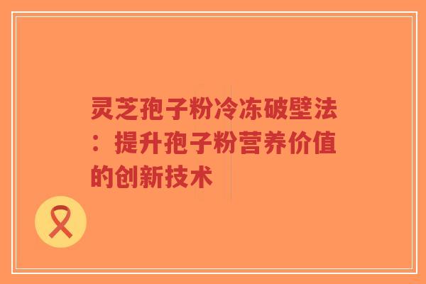 灵芝孢子粉冷冻破壁法:提升孢子粉营养价值的创新技术-第1张图片-超越 灵芝孢子粉冷冻破壁法:提升孢子粉营养价值的创新技术-第1张图片-超越