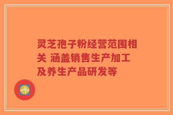 灵芝孢子粉经营范围相关 涵盖销售生产加工及养生产品研发等-第1张图片-超越 灵芝孢子粉经营范围相关 涵盖销售生产加工及养生产品研发等-第1张图片-超越