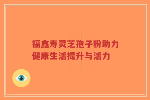 福鑫寿灵芝孢子粉助力健康生活提升与活力-第1张图片-超越 福鑫寿灵芝孢子粉助力健康生活提升与活力-第1张图片-超越
