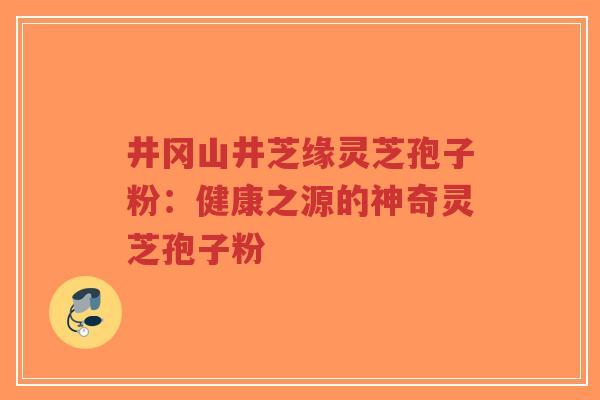 井冈山井芝缘灵芝孢子粉:健康之源的神奇灵芝孢子粉-第1张图片-超越 井冈山井芝缘灵芝孢子粉:健康之源的神奇灵芝孢子粉-第1张图片-超越