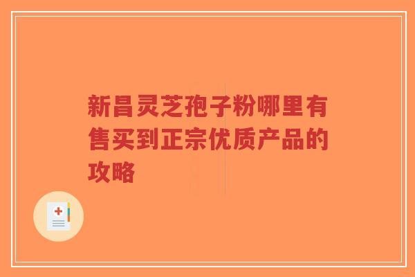 新昌灵芝孢子粉哪里有售买到正宗优质产品的攻略-第1张图片-超越 新昌灵芝孢子粉哪里有售买到正宗优质产品的攻略-第1张图片-超越