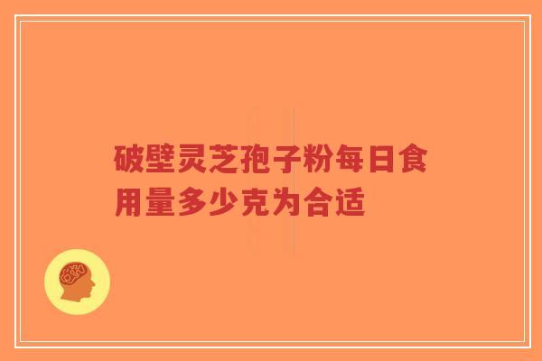 破壁灵芝孢子粉每日食用量多少克为合适-第1张图片-超越