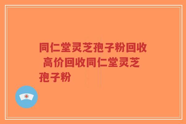 同仁堂灵芝孢子粉回收 高价回收同仁堂灵芝孢子粉-第1张图片-超越 同仁堂灵芝孢子粉回收 高价回收同仁堂灵芝孢子粉-第1张图片-超越