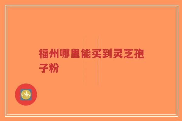 福州哪里能买到灵芝孢子粉-第1张图片-超越 福州哪里能买到灵芝孢子粉-第1张图片-超越