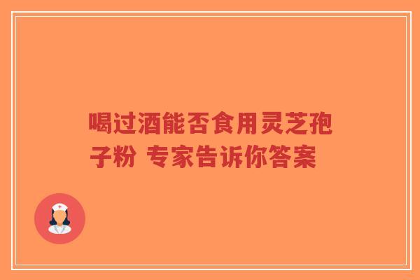 喝过酒能否食用灵芝孢子粉 专家告诉你答案-第1张图片-超越 喝过酒能否食用灵芝孢子粉 专家告诉你答案-第1张图片-超越
