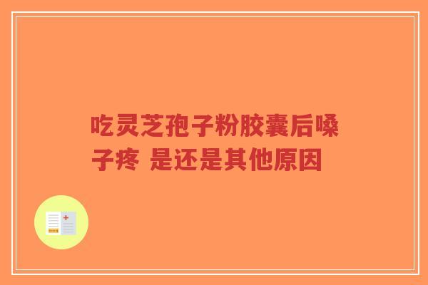吃灵芝孢子粉胶囊后嗓子疼 是还是其他原因-第1张图片-超越 吃灵芝孢子粉胶囊后嗓子疼 是还是其他原因-第1张图片-超越