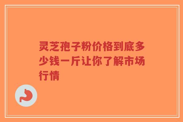 灵芝孢子粉价格到底多少钱一斤让你了解市场行情-第1张图片-超越 灵芝孢子粉价格到底多少钱一斤让你了解市场行情-第1张图片-超越