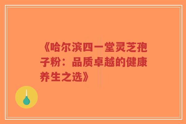 《哈尔滨四一堂灵芝孢子粉:品质卓越的健康养生之选》-第1张图片-超越 《哈尔滨四一堂灵芝孢子粉:品质卓越的健康养生之选》-第1张图片-超越