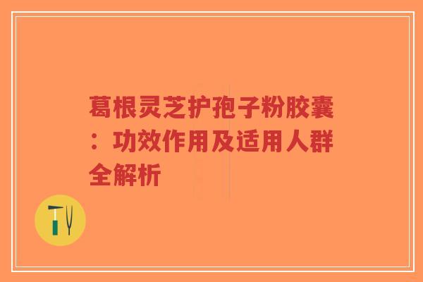 葛根灵芝护孢子粉胶囊:功效作用及适用人群全解析-第1张图片-超越 葛根灵芝护孢子粉胶囊:功效作用及适用人群全解析-第1张图片-超越
