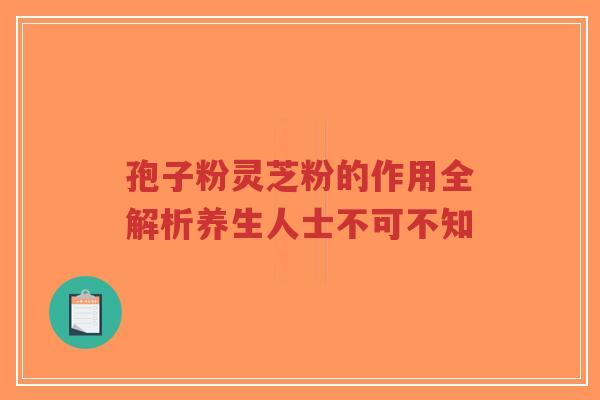 孢子粉灵芝粉的作用全解析养生人士不可不知-第1张图片-超越 孢子粉灵芝粉的作用全解析养生人士不可不知-第1张图片-超越