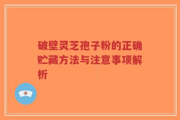 破壁灵芝孢子粉的正确贮藏方法与注意事项解析-第1张图片-超越 破壁灵芝孢子粉的正确贮藏方法与注意事项解析-第1张图片-超越