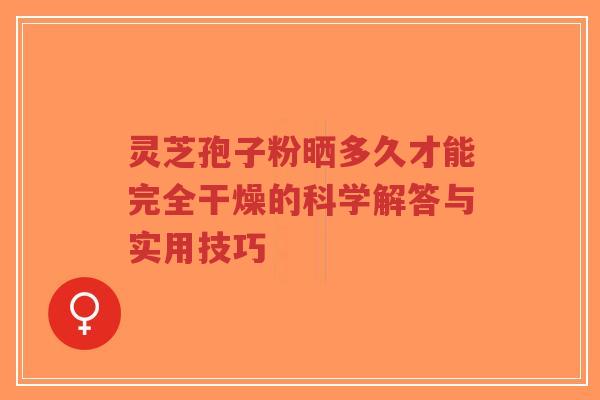 灵芝孢子粉晒多久才能完全干燥的科学解答与实用技巧-第1张图片-超越 灵芝孢子粉晒多久才能完全干燥的科学解答与实用技巧-第1张图片-超越