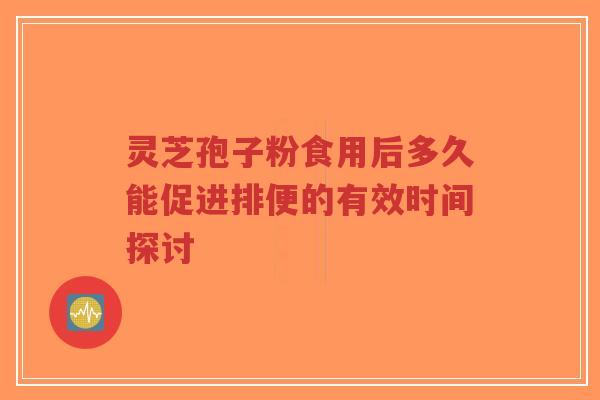 灵芝孢子粉食用后多久能促进排便的有效时间探讨-第1张图片-超越