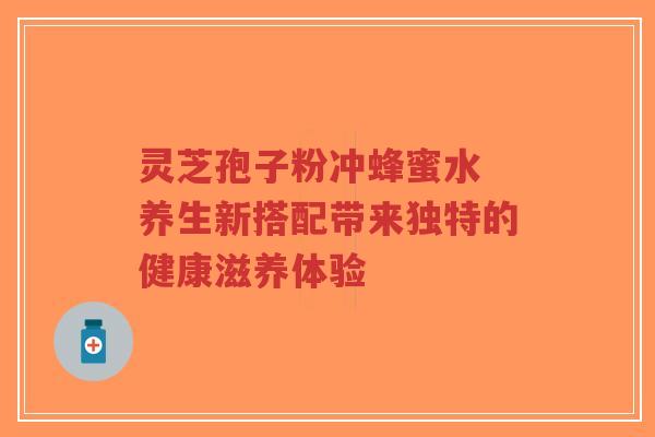 灵芝孢子粉冲蜂蜜水 养生新搭配带来独特的健康滋养体验-第1张图片-超越 灵芝孢子粉冲蜂蜜水 养生新搭配带来独特的健康滋养体验-第1张图片-超越