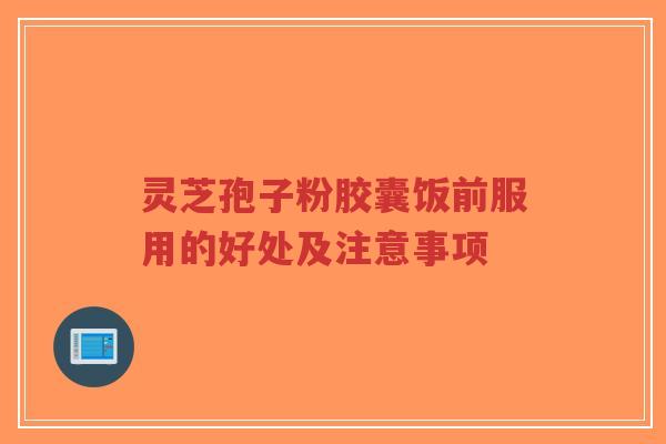 灵芝孢子粉胶囊饭前服用的好处及注意事项-第1张图片-超越 灵芝孢子粉胶囊饭前服用的好处及注意事项-第1张图片-超越