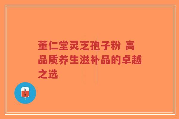 董仁堂灵芝孢子粉 高品质养生滋补品的卓越之选-第1张图片-超越 董仁堂灵芝孢子粉 高品质养生滋补品的卓越之选-第1张图片-超越