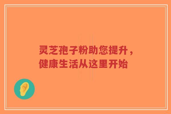 灵芝孢子粉助您提升,健康生活从这里开始-第1张图片-超越 灵芝孢子粉助您提升,健康生活从这里开始-第1张图片-超越